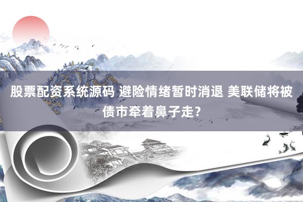 股票配资系统源码 避险情绪暂时消退 美联储将被债市牵着鼻子走？