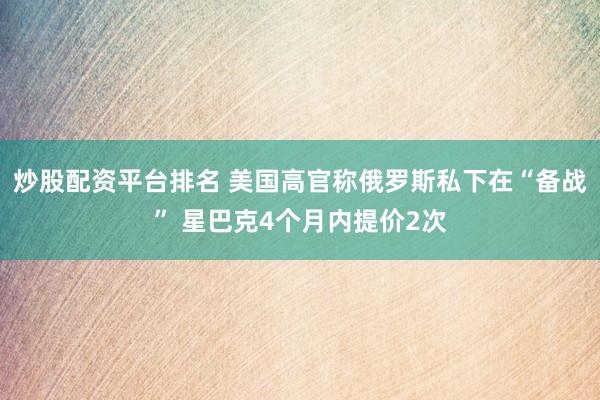 炒股配资平台排名 美国高官称俄罗斯私下在“备战” 星巴克4个月内提价2次