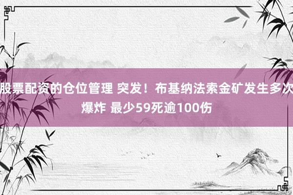 股票配资的仓位管理 突发！布基纳法索金矿发生多次爆炸 最少59死逾100伤