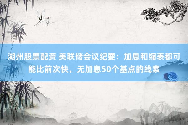 湖州股票配资 美联储会议纪要：加息和缩表都可能比前次快，无加息50个基点的线索