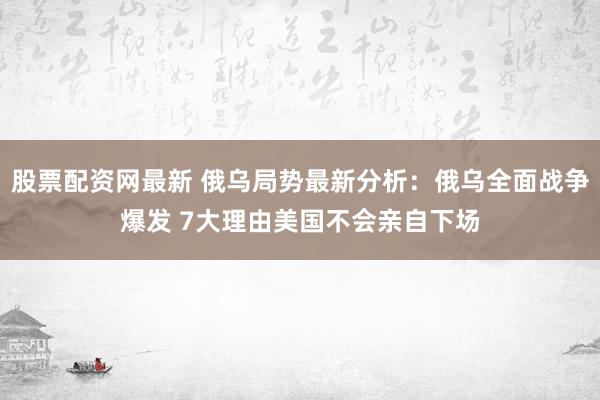 股票配资网最新 俄乌局势最新分析：俄乌全面战争爆发 7大理由美国不会亲自下场