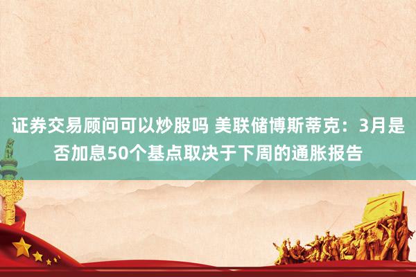 证券交易顾问可以炒股吗 美联储博斯蒂克：3月是否加息50个基点取决于下周的通胀报告