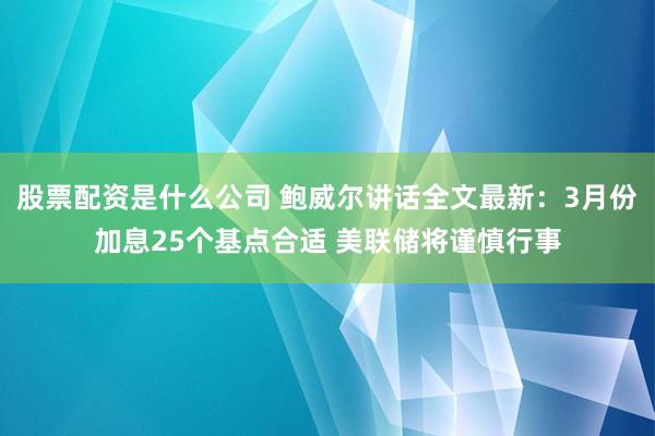 股票配资是什么公司 鲍威尔讲话全文最新：3月份加息25个基点合适 美联储将谨慎行事