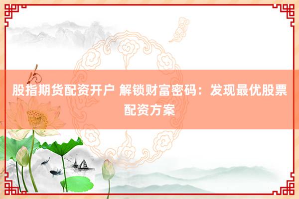 股指期货配资开户 解锁财富密码：发现最优股票配资方案