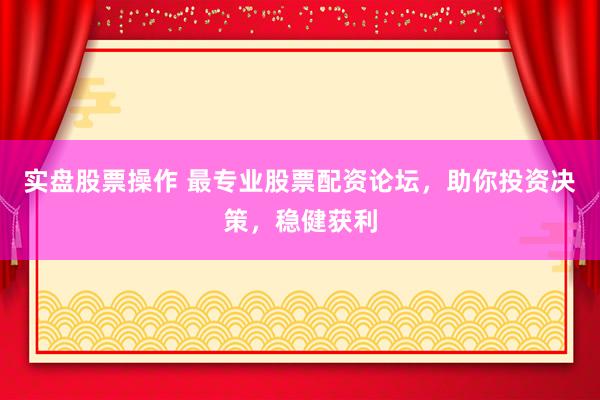 实盘股票操作 最专业股票配资论坛，助你投资决策，稳健获利