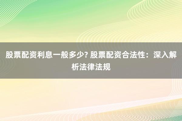 股票配资利息一般多少? 股票配资合法性：深入解析法律法规