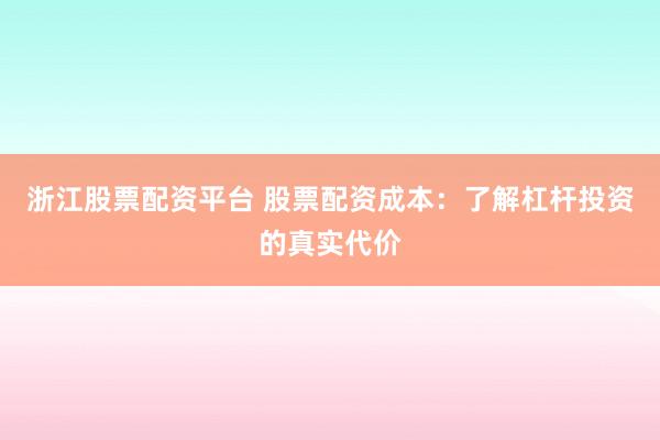 浙江股票配资平台 股票配资成本：了解杠杆投资的真实代价