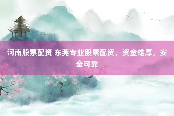 河南股票配资 东莞专业股票配资，资金雄厚，安全可靠