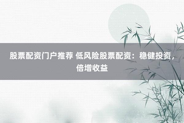 股票配资门户推荐 低风险股票配资：稳健投资，倍增收益