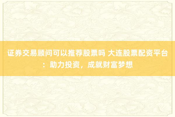 证券交易顾问可以推荐股票吗 大连股票配资平台：助力投资，成就财富梦想