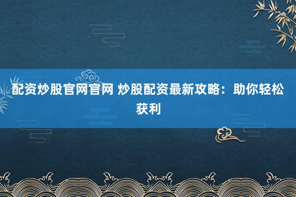 配资炒股官网官网 炒股配资最新攻略：助你轻松获利