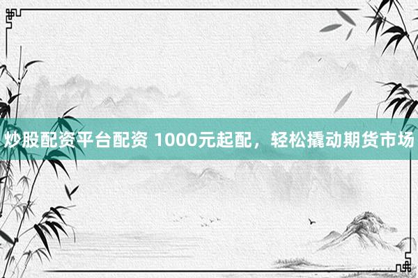 炒股配资平台配资 1000元起配，轻松撬动期货市场