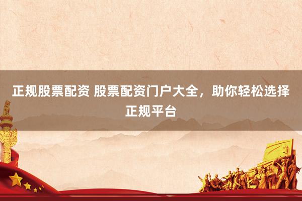 正规股票配资 股票配资门户大全，助你轻松选择正规平台