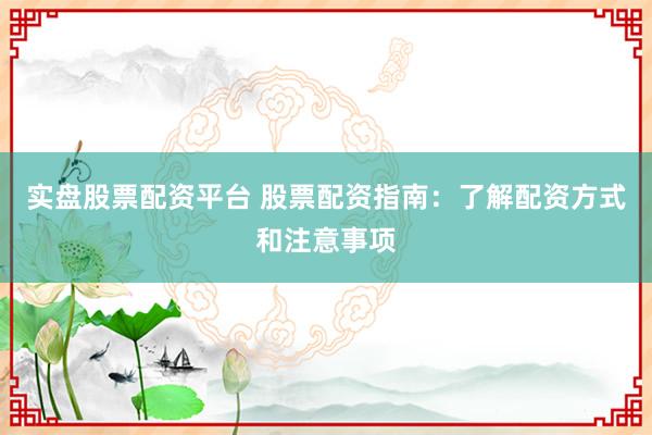 实盘股票配资平台 股票配资指南：了解配资方式和注意事项