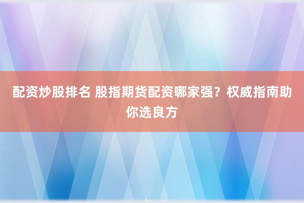 配资炒股排名 股指期货配资哪家强？权威指南助你选良方