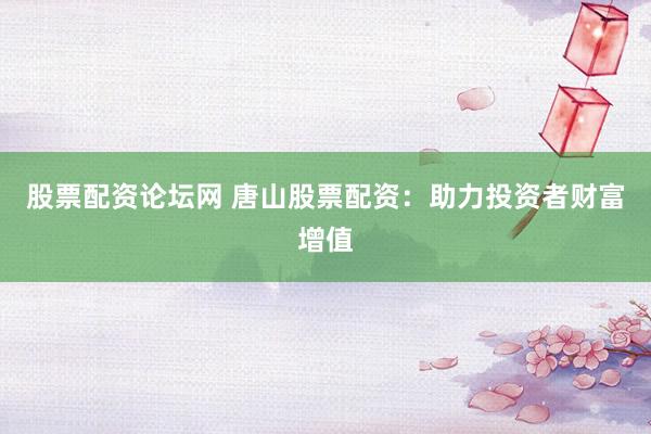 股票配资论坛网 唐山股票配资：助力投资者财富增值