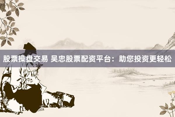 股票操盘交易 吴忠股票配资平台：助您投资更轻松