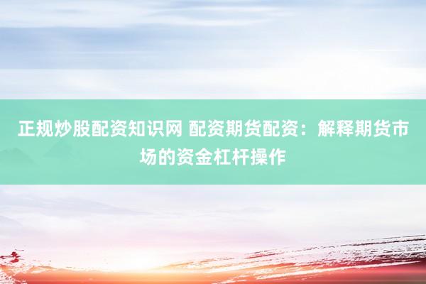 正规炒股配资知识网 配资期货配资：解释期货市场的资金杠杆操作