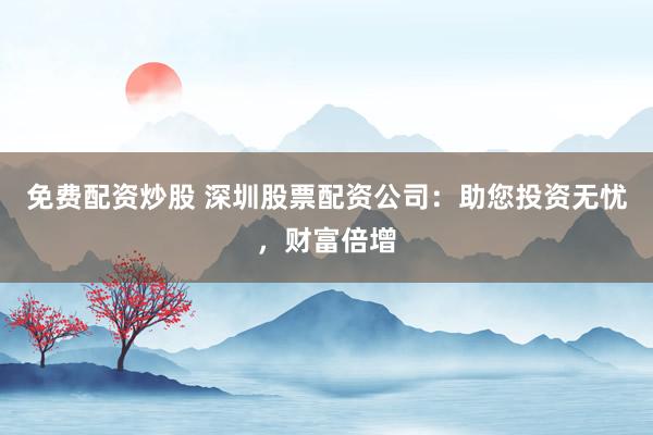 免费配资炒股 深圳股票配资公司：助您投资无忧，财富倍增