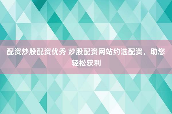 配资炒股配资优秀 炒股配资网站约选配资，助您轻松获利