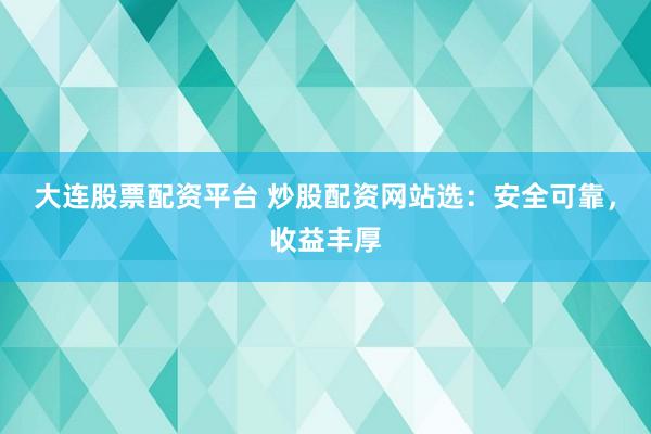 大连股票配资平台 炒股配资网站选：安全可靠，收益丰厚