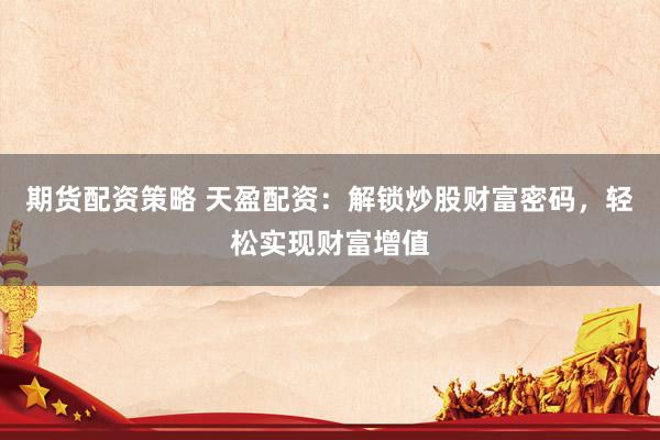 期货配资策略 天盈配资：解锁炒股财富密码，轻松实现财富增值