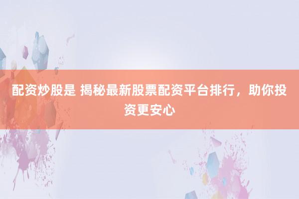 配资炒股是 揭秘最新股票配资平台排行，助你投资更安心