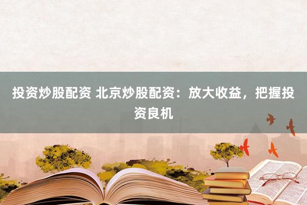 投资炒股配资 北京炒股配资：放大收益，把握投资良机