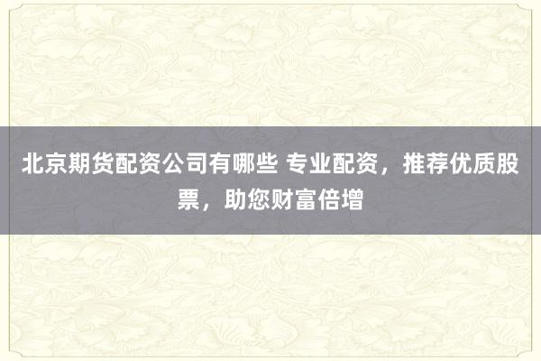 北京期货配资公司有哪些 专业配资，推荐优质股票，助您财富倍增