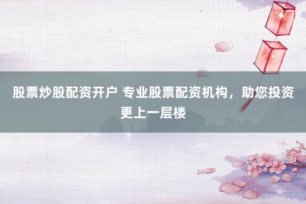 股票炒股配资开户 专业股票配资机构，助您投资更上一层楼