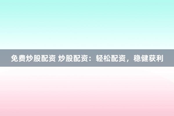 免费炒股配资 炒股配资：轻松配资，稳健获利