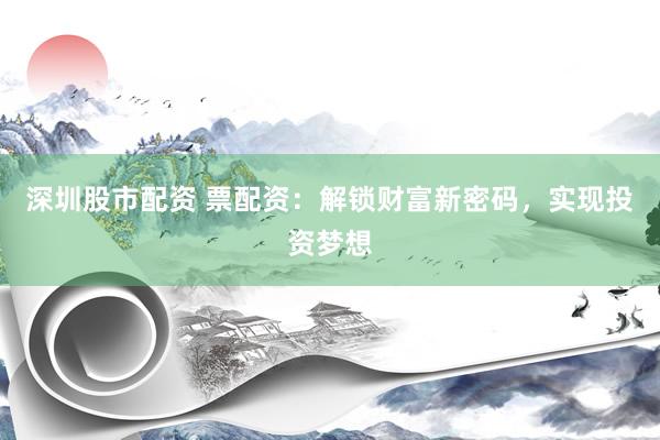 深圳股市配资 票配资：解锁财富新密码，实现投资梦想