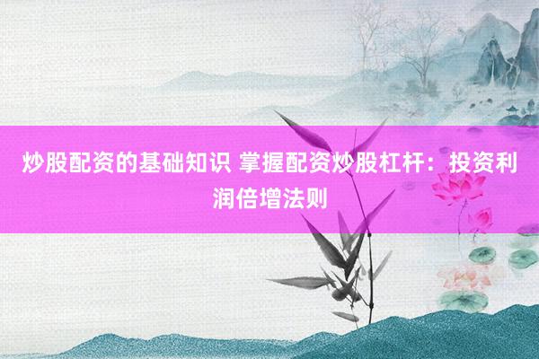 炒股配资的基础知识 掌握配资炒股杠杆：投资利润倍增法则