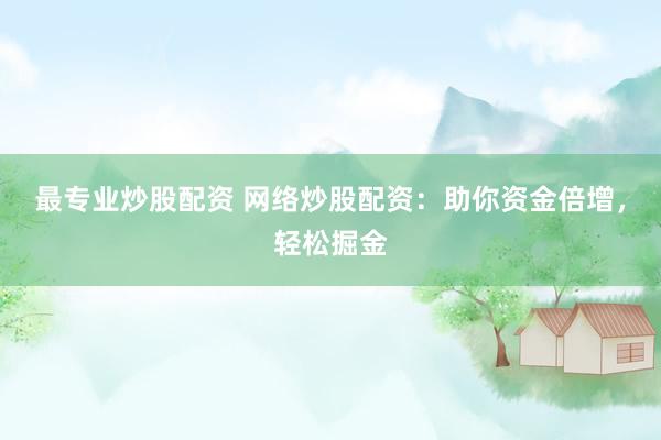 最专业炒股配资 网络炒股配资：助你资金倍增，轻松掘金