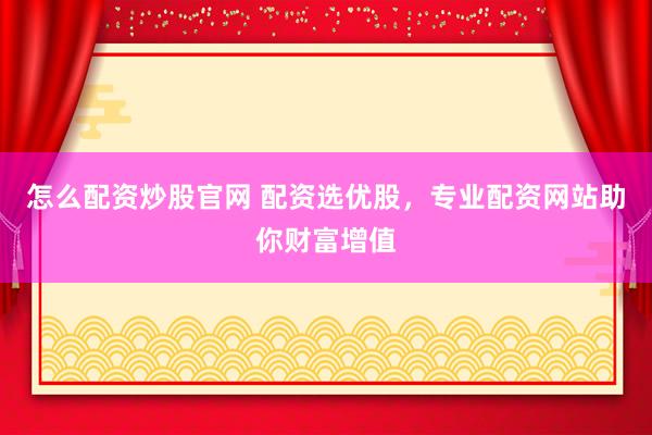 怎么配资炒股官网 配资选优股，专业配资网站助你财富增值
