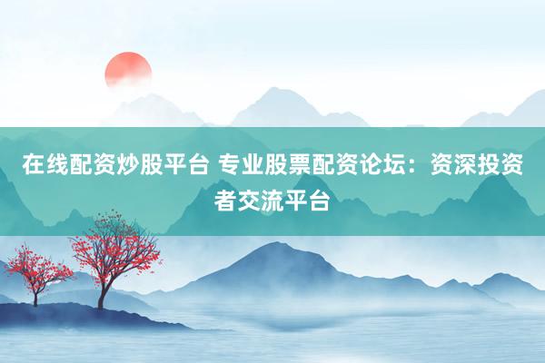 在线配资炒股平台 专业股票配资论坛：资深投资者交流平台