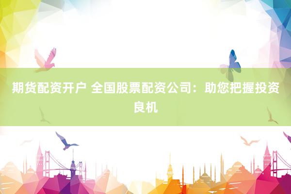 期货配资开户 全国股票配资公司：助您把握投资良机