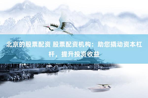 北京的股票配资 股票配资机构：助您撬动资本杠杆，提升投资收益