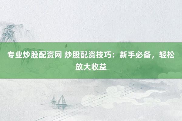 专业炒股配资网 炒股配资技巧：新手必备，轻松放大收益