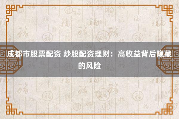 成都市股票配资 炒股配资理财：高收益背后隐藏的风险