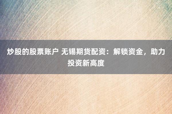 炒股的股票账户 无锡期货配资：解锁资金，助力投资新高度