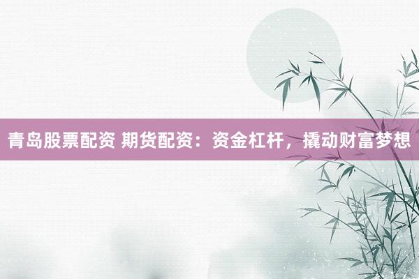 青岛股票配资 期货配资：资金杠杆，撬动财富梦想