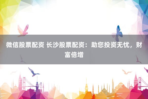 微信股票配资 长沙股票配资：助您投资无忧，财富倍增