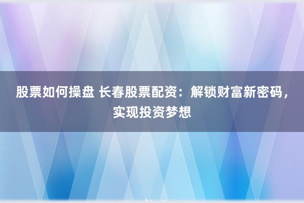 股票如何操盘 长春股票配资：解锁财富新密码，实现投资梦想