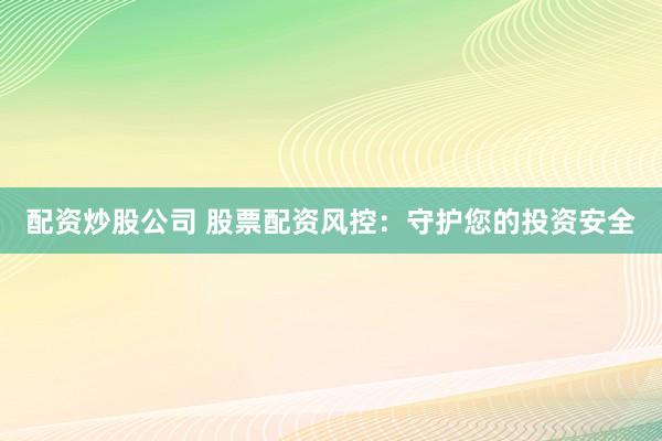 配资炒股公司 股票配资风控：守护您的投资安全