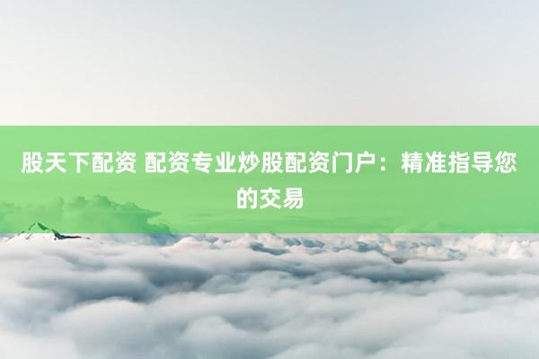 股天下配资 配资专业炒股配资门户：精准指导您的交易