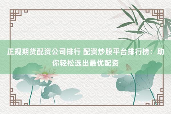 正规期货配资公司排行 配资炒股平台排行榜：助你轻松选出最优配资