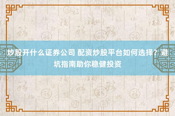 炒股开什么证券公司 配资炒股平台如何选择？避坑指南助你稳健投资
