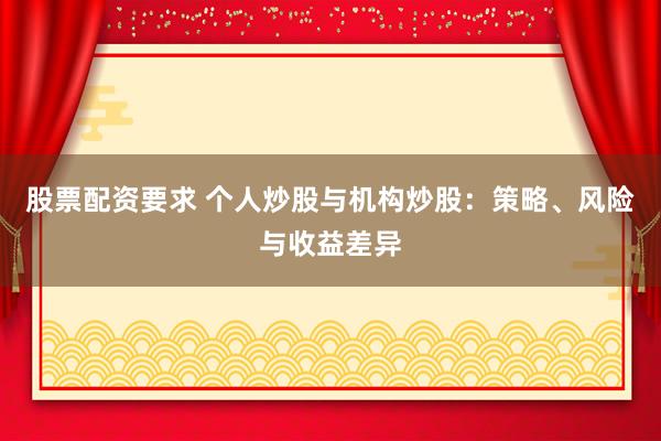 股票配资要求 个人炒股与机构炒股：策略、风险与收益差异