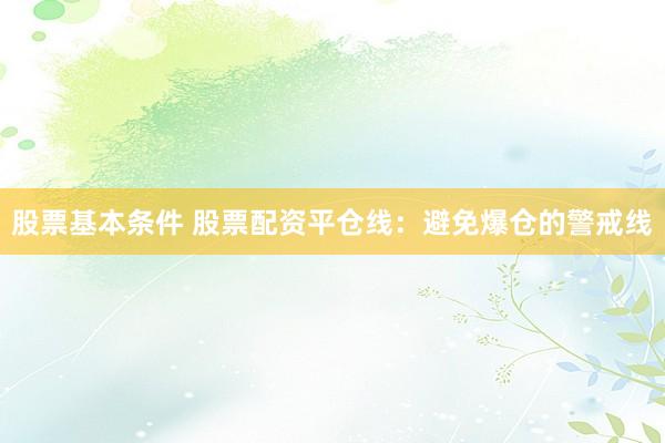 股票基本条件 股票配资平仓线：避免爆仓的警戒线